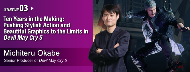 INTERVIEW 03: Ten Years in the Making: Pushing Stylish Action and Beautiful Graphics to the Limits in Devil May Cry 5/ Michiteru Okabe/ Devil May Cry 5 Senior Producer