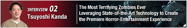 INTERVIEW 02: The Most Terrifying Zombies Ever Leveraging State-of-the-Art Technology to Create the Premiere Horror-Entertainment Experience/ Tsuyoshi Kanda/ Producer of Resident Evil 2 