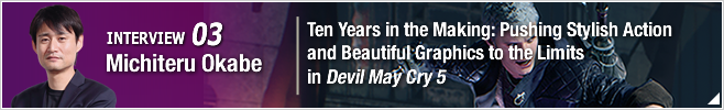 INTERVIEW 03: Ten Years in the Making: Pushing Stylish Action and Beautiful Graphics to the Limits in Devil May Cry 5/ Michiteru Okabe/ Senior Producer of May Cry 5 