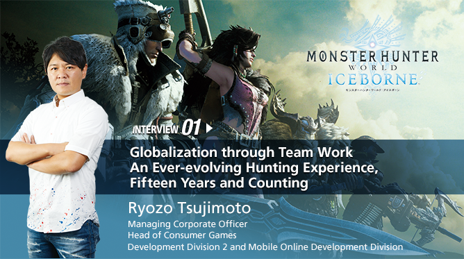 INTERVIEW 01. Globalization through Team Work  An Ever-evolving Hunting Experience, Fifteen Years and Counting／Ryozo Tsujimoto /Managing Corporate Officer, Head of Consumer Games Development Division 2 and Mobile Online Development Division