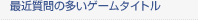 最近質問の多いゲームタイトル