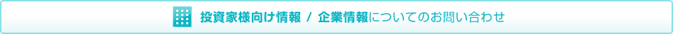 投資家様向け情報 / 企業情報についてのお問い合わせ