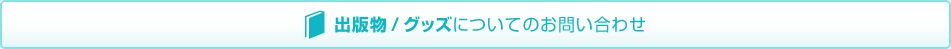 出版物 / グッズについてのお問い合わせ